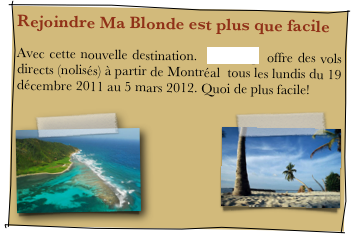 Rejoindre Ma Blonde est plus que facile
Avec cette nouvelle destination.  Sunwing  offre des vols directs (nolisés) à partir de Montréal  tous les lundis du 19 décembre 2011 au 5 mars 2012. Quoi de plus facile!
  ￼   ￼